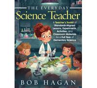 The Everyday Science Teacher: A Teacher's Toolkit of Standards-Aligned Lessons, Experiments, Activities, and Classroom Materials for a Full Year of Elementary Science