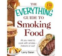 The Everything Guide To Smoking Food: All You Need To Cook With Smoke--Indoors Or Out!
