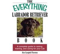 The Everything Labrador Retriever Book: A Complete Guide to Raising, Training, and Caring for Your Lab