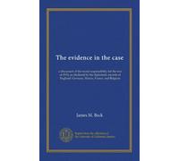 The evidence in the case: a discussion of the moral responsibility for the war of 1914, as disclosed by the diplomatic records of England, Germany, Russia, France, and Belgium