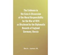 The Evidence in the Case A Discussion of the Moral Responsibility for the War of 1914, as Disclosed by the Diplomatic Records of England, Germany, Russia
