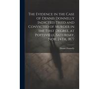 The Evidence In The Case Of Dennis Donnelly Indicted, Tried And Convicted Of Murder In The First Degree, At Pottsville, Saturday, Nov. 24th, 1877