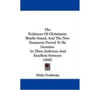 The Evidences of Christianity Briefly Stated, and the New Testament Proved to Be Genuine: In Three Judicious and Excellent Sermons (1816) Doddridge, Philip (Auteur)