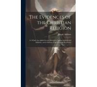 The Evidences Of The Christian Religion: To Which Are Added Several Discourses Against Atheism And Infidelity, And In Defence Of The Christian Revelat