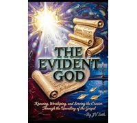 THE EVIDENT GOD: Knowing, Worshiping, and Serving the Creator Through the Unveiling of the Gospel
