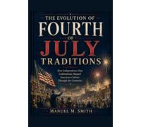 The Evolution of Fourth of July Traditions: How Independence Day Celebrations Shaped American Culture Through the Centuries