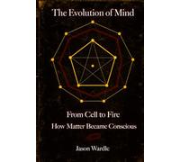 The Evolution of Mind: From Cell to Fire: How Matter Became Conscious