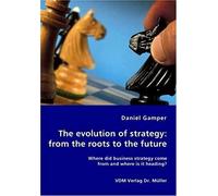 The Evolution Of Strategy: From The Roots To The Future - Where Did Business Strategy Come From And Where Is It Heading?