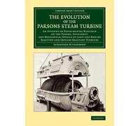 The Evolution of the Parsons Steam Turbine: An Account of Experimental Research on the Theory, Efficiency, and Mechanical Details of Land and Marine Reaction and Impulse-Reaction Turbines