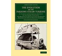 The Evolution of the Parsons Steam Turbine: An Account of Experimental Research on the Theory, Efficiency, and Mechanical Details of Land and Marine Reaction and Impulse-Reaction Turbines