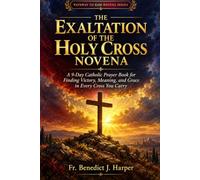 THE EXALTATION OF THE HOLY CROSS NOVENA: A 9-Day Catholic Prayer Book for Finding Victory, Meaning, and Grace in Every Cross You Carry