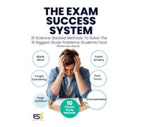 THE EXAM SUCCESS SYSTEM: 10 Science-Backed Methods to Solve the 10 Biggest Study Problems Students Face