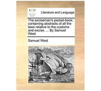 The Exciseman's Pocket-Book: Containing Abstracts Of All The Laws Relative To The Customs And Excise. By Samuel West