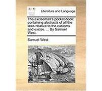 The Exciseman's Pocket-Book: Containing Abstracts of All the Laws Relative to the Customs and Excise. ... by Samuel West. West, Samuel (Auteur)