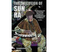 The Execution of Sun Ra: The Mysterious Tale of a Dark Body Sent to Earth to Usher in an Unprecedented Era of Cosmic Regeneration and Happiness (Volume II)