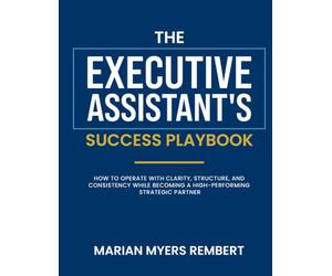 The Executive Assistant's Success Playbook: How to Operate with Clarity, Structure, and Consistency While Becoming a High-Performing Strategic Partner