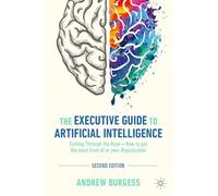 The Executive Guide to Artificial Intelligence: Cutting Through the Hype - How to Get the Most from AI in Your Organization