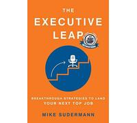 The Executive Leap: Breakthrough Strategies To Land Your Next Top Job
