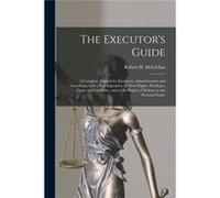 The Executors Guide a Complete Manual for Executors Administrators and Guardians With a Full Exposition of Their Rights Privileges Duties and Liabilities Creative Media Partners LLCCreative Media Part