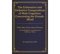 The Exhaustive and Definitive Compendium of Male Cognition Concerning the Female Mind: An Unabridged, Comprehensive Reference Work