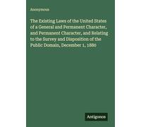 The Existing Laws of the United States of a General and Permanent Character, and Permanent Character, and Relating to the Survey and Disposition of the Public Domain, December 1, 1880