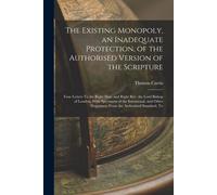 The Existing Monopoly, An Inadequate Protection, Of The Authorised Version Of The Scripture: Four Letters To The Right Hon. And Right Rev. The Lord Bi