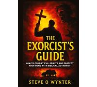 The Exorcist's Guide: How to Combat Evil Spirits and Protect Your Home with Biblical Authority