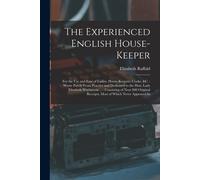 The Experienced English House-Keeper: For The Use And Ease Of Ladies, House-Keepers, Cooks, &c.: Wrote Purely From Practice And Dedicated To The Hon.