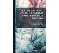 The Experiences and Opinions of George Washington From Spirit Life