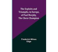 The Exploits And Triumphs, In Europe, Of Paul Morphy, The Chess Champion