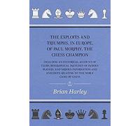 The Exploits And Triumphs, In Europe, Of Paul Morphy, The Chess Champion - Including An Historical Account Of Clubs, Biographical Sketches Of Famous Players, And Various Information And Anecdote Relat