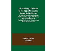 The Exploring Expedition To The Rocky Mountains, Oregon And California; To Which Is Added A Description Of The Physical Geography Of California, With Recent Notices Of The Gold Region From The Latest 
