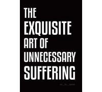 The Exquisite Art Of Unnecessary Suffering