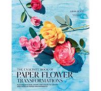 The Exquisite Book of Paper Flower Transformations: Playing With Size, Shape, and Color to Create Spectacular Paper Arrangements