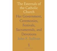 The Externals of the Catholic Church: Her Government, Ceremonies, Festivals, Sacramentals, and Devotions