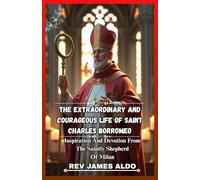 THE EXTRAORDINARY AND COURAGEOUS LIFE OF SAINT CHARLES BORROMEO: Inspiration And Devotion From The Saintly Shepherd Of Milan