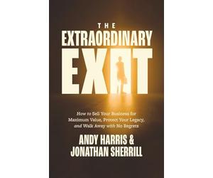 The Extraordinary Exit: How to Sell Your Business for Maximum Value, Protect Your Legacy, and Walk Away with No Regrets