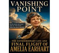 The Extraordinary Life and Final Flight of Amelia Earhart: VANISHING POINT