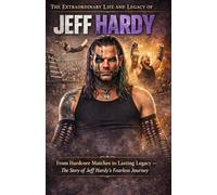 The Extraordinary Life and Legacy of Jeff Hardey: From Hardcore Matches to Lasting Legacy - The Story of Jeff Hardy’s Fearless Journey