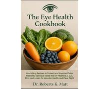 The Eye Health Cookbook: Nourishing Recipes to Protect and Improve Vision Naturally, Delicious Meals Rich in Vitamins A, C, E, Zinc, and Lutein for Macular Health and Clear Sight