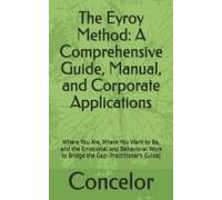 The Eyroy Method: A Comprehensive Guide, Manual, And Corporate Applications: Where You Are, Where You Want To Be, And The Emotional And Behavioral Work To Bridge The Gap- Practitioners Guide)