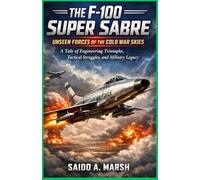 The F-100 Super Sabre Unseen Forces of the Cold War Skies: A Tale of Engineering Triumphs, Tactical Struggles, and Military Legacy