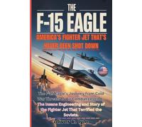 THE F-15 EAGLE: America’s Fighter Jet: The F-15 Eagle’s Journey from Cold War Threats to Air Combat Legend - The Insane Engineering and Story of the Fighter Jet That Terrified the Soviets.