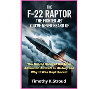 The F-22 Raptor: The Fighter Jet You’ve Never Heard Of: The Untold Story of the Most Advanced Aircraft in History and Why It Was Kept Secret