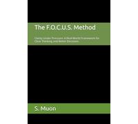 The F.O.C.U.S. Method: Clarity Under Pressure: A Real-World Framework for Clear Thinking and Better Decisions