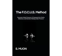 The F.O.C.U.S. Method: Execution Under Pressure: A Framework for Clarity, Behaviour, and Decision-Making Under Pressure