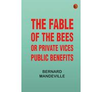 The Fable of the Bees Or, Private Vices, Public Benefits
