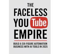The Faceless YouTube Empire: Build a Six-Figure Automation Business with AI Tools in 2025