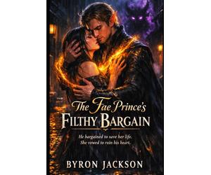 The Fae Prince’s Filthy Bargain: He made a bargain to save her life. She vowed to ruin his heart