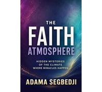 The Faith Atmosphere: Hidden Mysteries of the Climate Where Miracles Happen